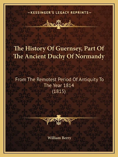 The History Of Guernsey, Part Of The Ancient Duchy Of Normandy: From The Remotest Period Of Antiquity To The Year 1814 (1815)