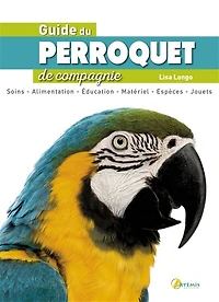 Guide du perroquet de compagnie: soins, alimentation, éducation, matériel, espèces, jouets