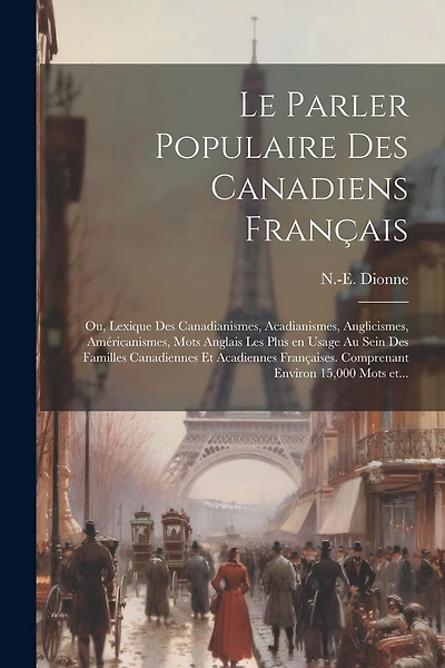 Le parler populaire des Canadiens français; ou, Lexique des canadianismes, acadianismes, anglicismes, américanismes, mots anglais les plus en usage au sein des familles canadiennes et acadiennes françaises. Comprenant environ 15,000 mots et...