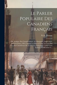 Le parler populaire des Canadiens français; ou, Lexique des canadianismes, acadianismes, anglicismes, américanismes, mots anglais les plus en usage au sein des familles canadiennes et acadiennes françaises. Comprenant environ 15,000 mots et...