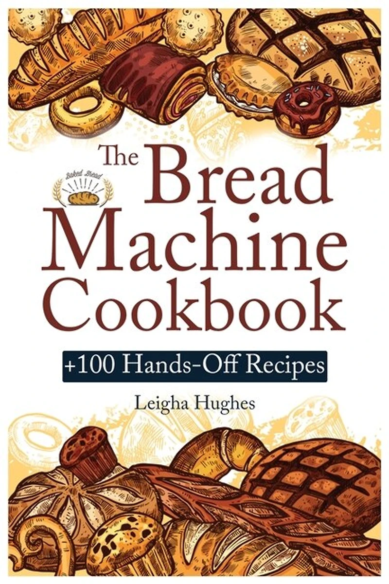 The Bread Machine Cookbook: +100 Hands-off Recipes For Perfect Homemade Bread Unlock The Full Potential Of Your Bread Machine.