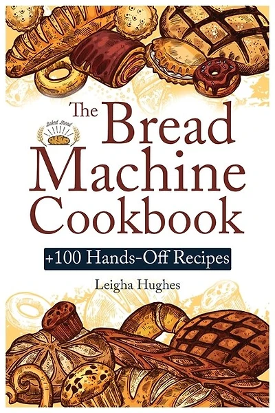The Bread Machine Cookbook: +100 Hands-off Recipes For Perfect Homemade Bread Unlock The Full Potential Of Your Bread Machine.