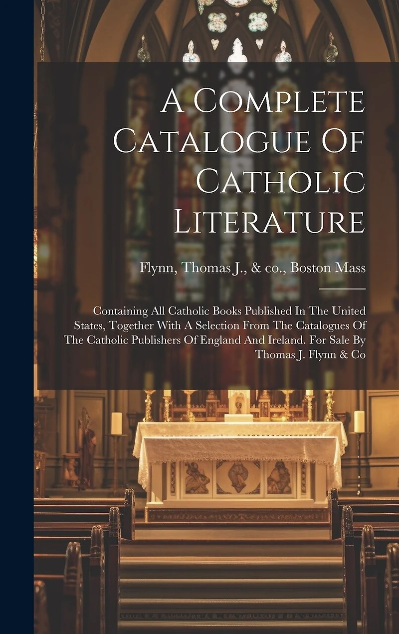 A Complete Catalogue Of Catholic Literature: Containing All Catholic Books Published In The United States, Together With A Selection From The Catalogues Of The Catholic Publishers Of England And Ireland. For Sale By Thomas J. Flynn & Co