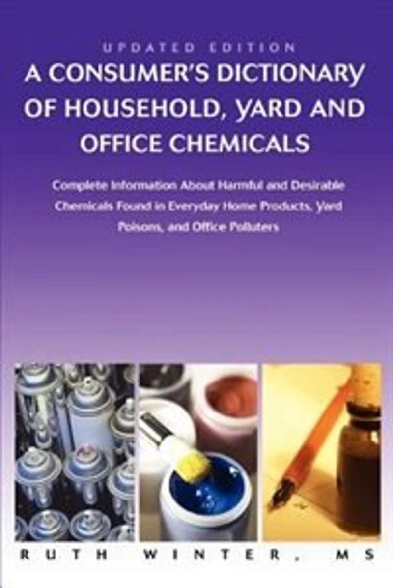 A Consumer's Dictionary Of Household, Yard And Office Chemicals: Complete Information About Harmful Desirable Chemicals Found Everyday Home P