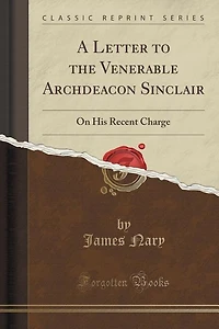 A Letter to the Venerable Archdeacon Sinclair: On His Recent Charge (Classic Reprint)