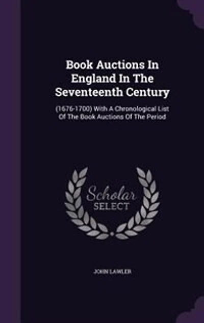 Book Auctions In England In The Seventeenth Century: (1676-1700) With A Chronological List Of The Book Auctions Of The Period
