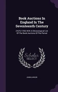 Book Auctions In England In The Seventeenth Century: (1676-1700) With A Chronological List Of The Book Auctions Of The Period