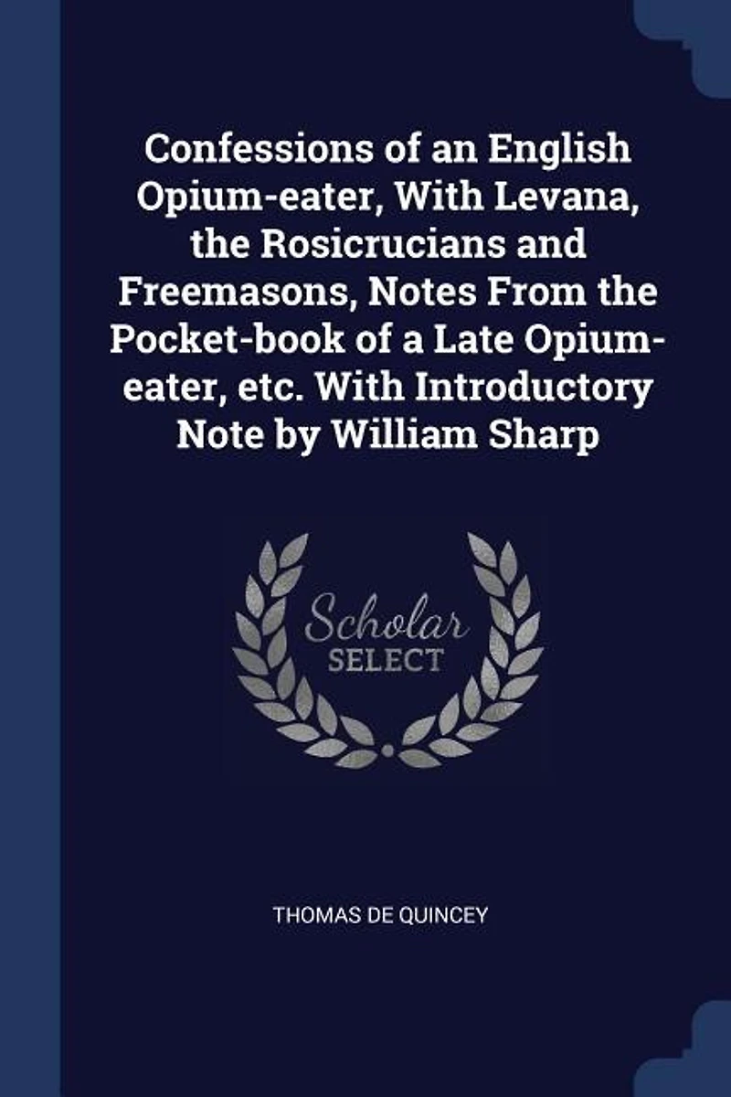 Confessions of an English Opium-eater, With Levana, the Rosicrucians and Freemasons, Notes From Pocket-book a Late etc. Introductory Note by William Sharp