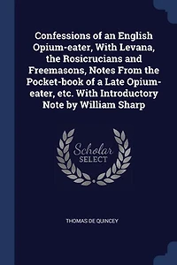 Confessions of an English Opium-eater, With Levana, the Rosicrucians and Freemasons, Notes From Pocket-book a Late etc. Introductory Note by William Sharp