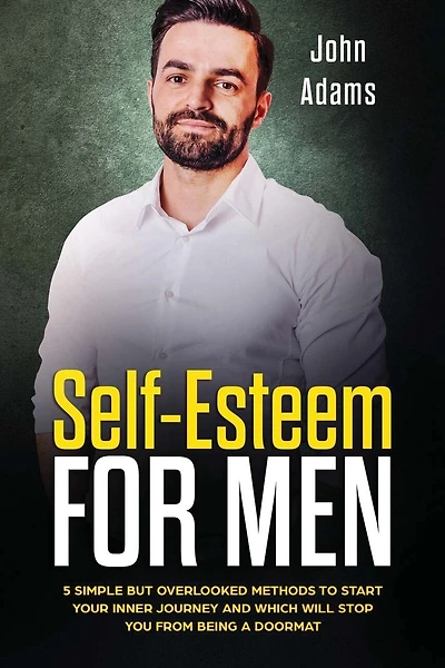 Self Esteem for Men: 5 Simple but Overlooked Methods to Start Your Inner Journey and Which Will Stop You From Being a Doormat