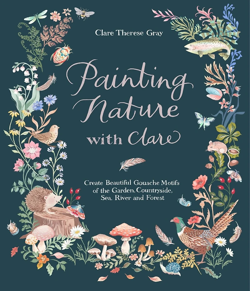 Painting Nature With Clare: Create Beautiful Gouache Motifs Of The Garden, Countryside, Sea, River And Forest