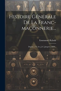 Histoire Générale De La Franc-maçonnerie...: Depuis...715 Av. J.-c. Jusqu'en 1850...