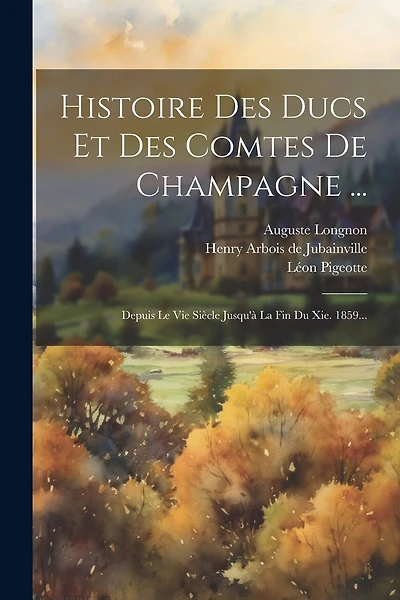 Histoire Des Ducs Et Des Comtes De Champagne ...: Depuis Le Vie Siècle Jusqu'à La Fin Du Xie. 1859...
