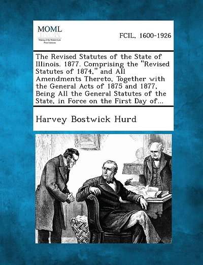 The Revised Statutes of the State of Illinois. 1877. Comprising the Revised Statutes of 1874, and All Amendments Thereto, Together with the General Acts of 1875 and 1877, Being All the General Statutes of the State, in Force on the First Day Of...
