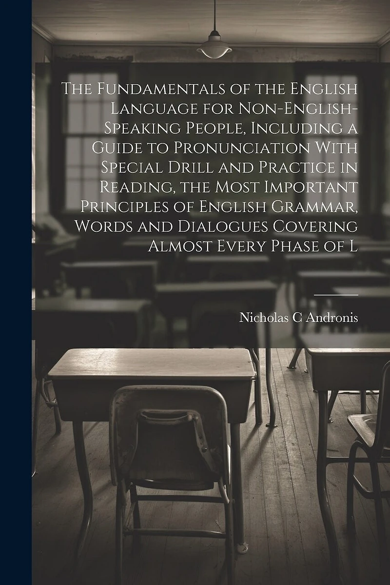 The Fundamentals of the English Language for Non-English-speaking People, Including a Guide to Pronunciation With Special Drill and Practice in Reading, the Most Important Principles of English Grammar, Words and Dialogues Covering Almost Every Phase of L