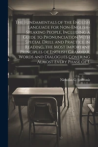 The Fundamentals of the English Language for Non-English-speaking People, Including a Guide to Pronunciation With Special Drill and Practice in Reading, the Most Important Principles of English Grammar, Words and Dialogues Covering Almost Every Phase of L