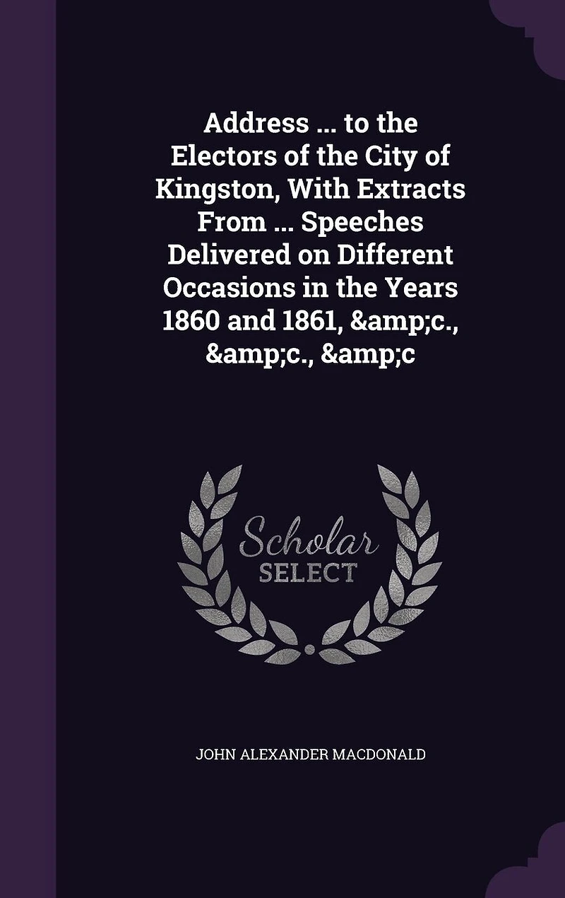 Address ... to the Electors of City Kingston, With Extracts From Speeches Delivered on Different Occasions Years 1860 and 1861, &c., &c