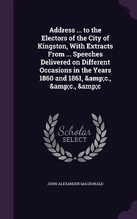 Address ... to the Electors of City Kingston, With Extracts From Speeches Delivered on Different Occasions Years 1860 and 1861, &c., &c