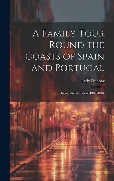 A Family Tour Round the Coasts of Spain and Portugal: During the Winter of 1860-1861