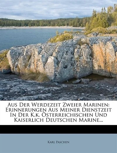 Aus Der Werdezeit Zweier Marinen: Erinnerungen Aus Meiner Dienstzeit In Der K.k. Österreichischen Und Kaiserlich Deutschen Marine...