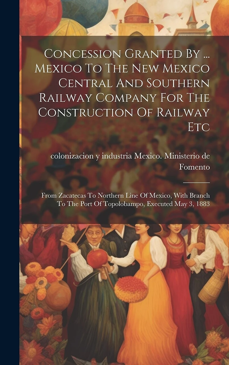 Concession Granted By ... Mexico To The New Mexico Central And Southern Railway Company For The Construction Of Railway Etc: From Zacatecas To Northern Line Of Mexico, With Branch To The Port Of Topolobampo, Executed May 3, 1883