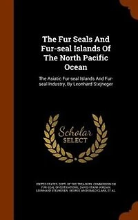 The Fur Seals And Fur-seal Islands Of The North Pacific Ocean: The Asiatic Fur-seal Islands And Fur-seal Industry, By Leonhard Stejneger