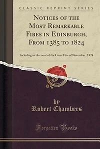 Notices of the Most Remarkable Fires Edinburgh: From 1385 to 1824, Including an Account Great Fire Nov. 1824