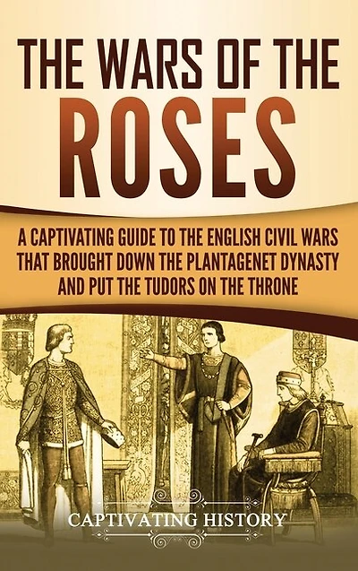 The Wars of the Roses: A Captivating Guide to the English Civil Wars That Brought down the Plantagenet Dynasty and Put the Tudors on the Throne