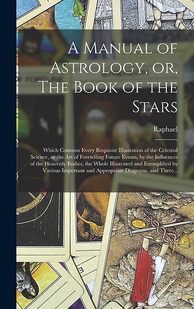 A Manual of Astrology, or, The Book of the Stars: Which Contains Every Requisite Illustration of the Celestial Science, or the Art of Foretelling Future Events, by the Influences of the Heavenly Bodies, the Whole Illustrated and Exemplified by Various...