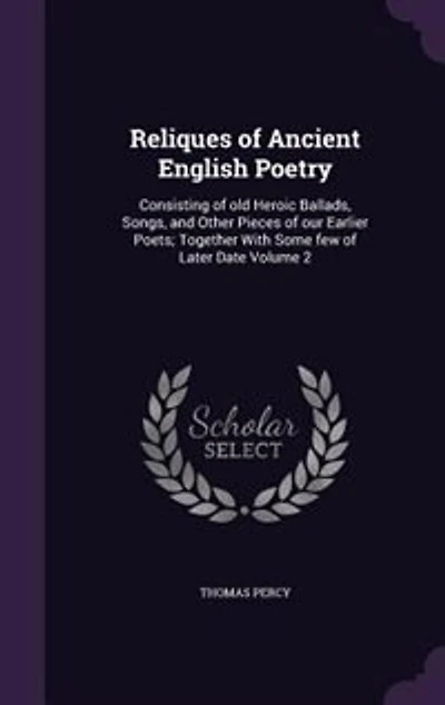Reliques of Ancient English Poetry: Consisting of old Heroic Ballads, Songs