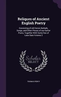 Reliques of Ancient English Poetry: Consisting of old Heroic Ballads, Songs
