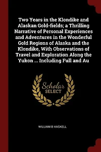 Two Years in the Klondike and Alaskan Gold-fields; a Thrilling Narrative of Personal Experiences and Adventures in the Wonderful Gold Regions of Alaska and the Klondike, With Observations of Travel and Exploration Along the Yukon ... Including Full and Au