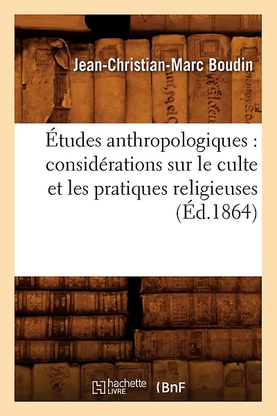 Études Anthropologiques: Considérations Sur Le Culte Et Les Pratiques Religieuses (Éd.1864)