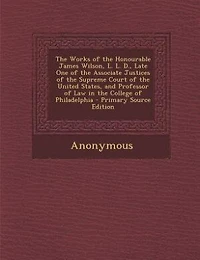 the Works of Honourable James Wilson, L.L.D., Late One Associate Justices Supreme Court United States, and Professor Law College Philadelphia - Primary Source Edition