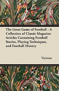 The Great Game of Football - A Collection of Classic Magazine Articles Containing Football Stories, Playing Techniques, and Football History