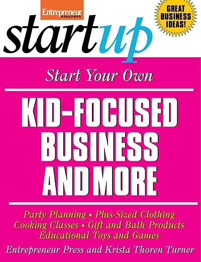 Start Your Own Kid Focused Business and More: Party Planning, Cooking Classes, Gift And Bath Products, Plus-sized Clothing, Educational Toys And G