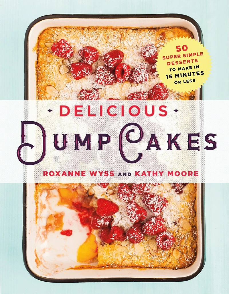 Delicious Dump Cakes: 50 Super Simple Desserts To Make 15 Minutes Or Less