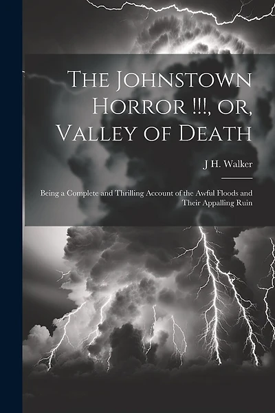 The Johnstown Horror !!!, or, Valley of Death: Being a Complete and Thrilling Account of the Awful Floods and Their Appalling Ruin
