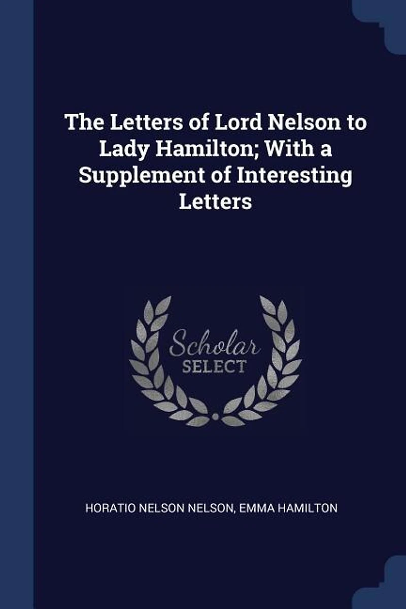 The Letters of Lord Nelson to Lady Hamilton; With a Supplement Interesting
