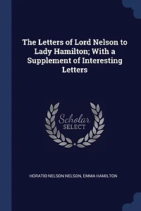 The Letters of Lord Nelson to Lady Hamilton; With a Supplement Interesting