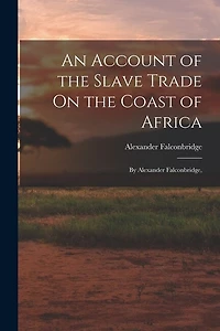 An Account of the Slave Trade On the Coast of Africa: By Alexander Falconbridge,