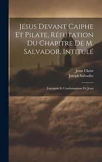 Jésus Devant Caiphe Et Pilate, Réfutation Du Chapitre De M. Salvador, Intitulé: Jugement Et Condamnation De Jésus