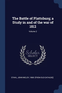 The Battle of Plattsburg; a Study in and of the war of 1812; Volume 2