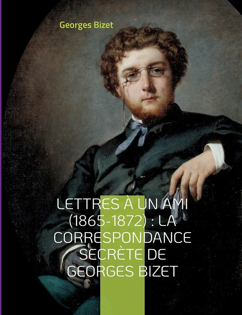lettres à un ami (1865-1872): la correspondance secrète de Georges Bizet: inédites du compositeur l'opéra Carmen