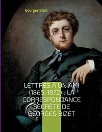lettres à un ami (1865-1872): la correspondance secrète de Georges Bizet: inédites du compositeur l'opéra Carmen