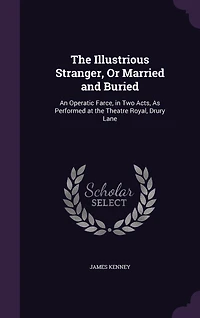 The Illustrious Stranger, Or Married and Buried: An Operatic Farce, in Two Acts, As Performed at the Theatre Royal, Drury Lane