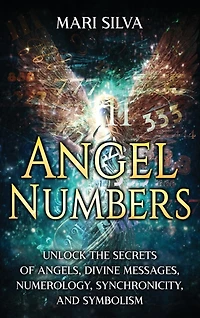 Angel Numbers: Unlock the Secrets of Angels, Divine Messages, Numerology, Synchronicity, and Symbolism