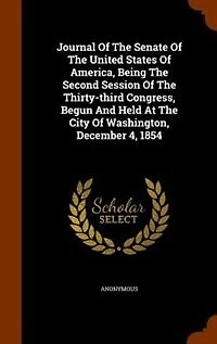 Journal Of The Senate Of The United States Of America, Being The Second Session Of The Thirty-third Congress, Begun And Held At The City Of Washington, December 4, 1854