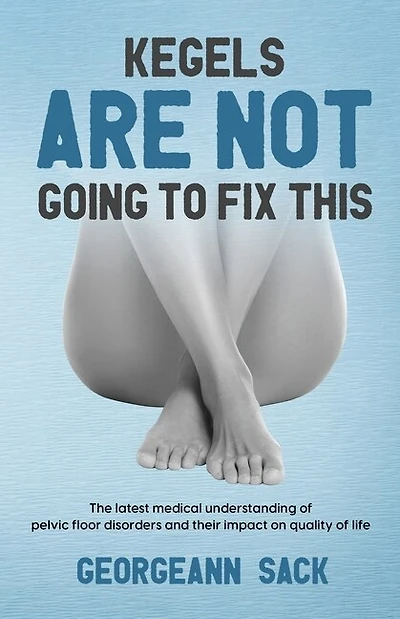 Kegels Are Not Going to Fix This: The latest medical understanding of pelvic floor disorders and their impact on quality of life