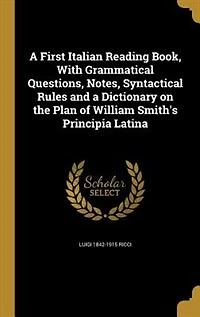 a First Italian Reading Book, With Grammatical Questions, Notes, Syntactical Rules and Dictionary on the Plan of William Smith's Principia Latina